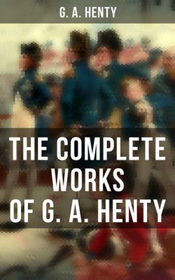 The Complete Works of G. A. Henty The Complete Works of G. A. Henty