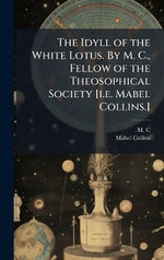 The Idyll of the White Lotus. By M. C., Fellow of the Theosophical Society [i.e. Mabel Collins.]