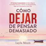 Cómo Dejar de Pensar Demasiado 27 Formas Comprobadas de Reconfigurar Tu Cerebro Ansioso, Calmar Tus Pensamientos, Dejar de Preocuparte y Ser Feliz