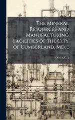 The Mineral Resources and Manufacturing Facilities of the City of Cumberland, Md. ..