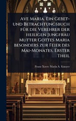 Ave Maria. Ein Gebet- und Betrachtungsbuch fA1/4r die Verehrer der heiligen Jungfrau Mutter Gottes Maria besonders zur Feier des Mai-Monates, Erster Theil Ave Maria. Ein Gebet- und Betrachtungsbuch fA1/4r die Verehrer der heiligen Jungfrau Mutter Gottes Maria besonders zur Feier des Mai-Monates, Erster Theil
