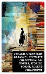 French Literature Classics - Ultimate Collection: 90+ Novels, Stories, Poems, Plays & Philosophy