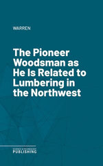 The Pioneer Woodsman as He Is Related to Lumbering in the Northwest
