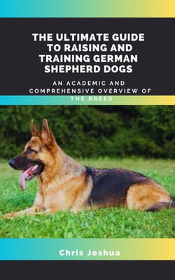 THE ULTIMATE GUIDE TO RAISING AND TRAINING GERMAN SHEPHERD DOGS THE ULTIMATE GUIDE TO RAISING AND TRAINING GERMAN SHEPHERD DOGS
