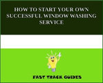 HOW TO START YOUR OWN SUCCESSFUL WINDOW WASHING SERVICE