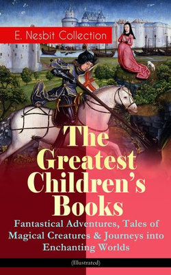 The Greatest Children's Books - E. Nesbit Collection: Fantastical Adventures, Tales of Magical Creatures & Journeys into Enchanting Worlds (Illustrated)