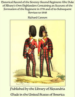 Historical Record of the Seventy-Second Regiment: The Duke of Albany's Own Highlanders Containing an Account of the Formation of the Regiment in 1778 and of its Subsequent Services to 1848 Historical Record of the Seventy-Second Regiment: The Duke of Albany's Own Highlanders Containing an Account of the Formation of the Regiment in 1778 and of its Subsequent Services to 1848