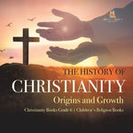 The History of Christianity : Origins and Growth | Christianity Books Grade 6 | Children's Religion Books