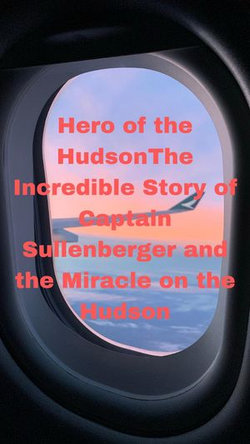 Hero of the Hudson: The Incredible Story of Captain Sullenberger and the Miracle on the Hudson