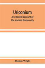 Uriconium; a historical account of the ancient Roman city, and of the excavations made upon its site, at Wroxeter, in Shropshire, forming a sketch of the condition and history of the Welsh border during the Roman period