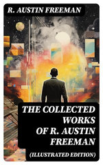 The Collected Works of R. Austin Freeman (Illustrated Edition) The Collected Works of R. Austin Freeman (Illustrated Edition)