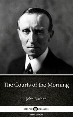 The Courts of the Morning by John Buchan - Delphi Classics (Illustrated)