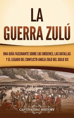 La Guerra Zulú: una Guía Fascinante Sobre Los Orígenes, Las Batallas y el Legado Del Conflicto Anglo-Zulú Del Siglo XIX