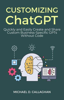 Customizing ChatGPT: Quickly and Easily Create and Share Custom Business-Specific GPTs Without Code