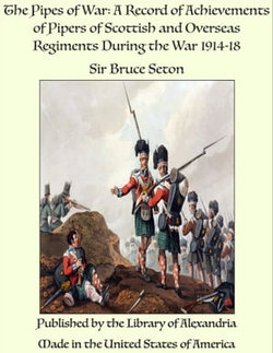The Pipes of War: A Record of Achievements of Pipers of Scottish and Overseas Regiments During the War 1914-18 The Pipes of War: A Record of Achievements of Pipers of Scottish and Overseas Regiments During the War 1914-18