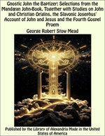 Gnostic John The Baptizer: Selections from The Mandæan John-Book, TogeTher with Studies on John and Christian Origins, The Slavonic Josephus' Account of John and Jesus and The Fourth Gospel Proem
