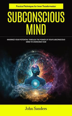 Subconscious Mind: Practical Techniques for Inner Transformation (Maximize Your Potential Through the Power of Your Subconscious Mind to Overcome Fear)