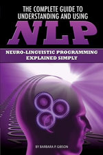 The Complete Guide to Understanding and Using NLP: Neuro-Linguistic Programming Explained Simply The Complete Guide to Understanding and Using NLP: Neuro-Linguistic Programming Explained Simply