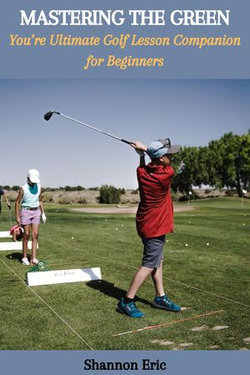 MASTERING THE GREEN: You’re Ultimate Golf Lesson Companion for Beginners MASTERING THE GREEN: You’re Ultimate Golf Lesson Companion for Beginners