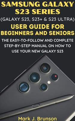 Samsung Galaxy S23 Series (Galaxy S23, S23 Plus and S23 Ultra) User Guide for Beginners and Seniors