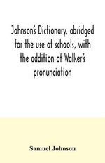 Johnson's dictionary, abridged for the use of schools, with the addition of Walker's pronunciation; an abstract of his principles of English pronunciation, with questions; a vocabulary of Greek, Latin, and scripture proper names