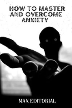 How to Master And Overcome Anxiety How to Master And Overcome Anxiety