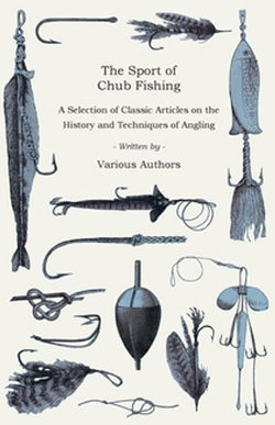 The Sport of Chub Fishing - A Selection of Classic Articles on the History and Techniques of Angling (Angling Series)