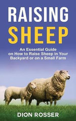 Raising Sheep: an Essential Guide on How to Raise Sheep in Your Backyard or on a Small Farm