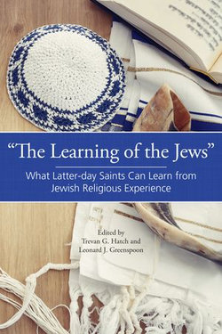 “The Learning of the Jews”: What Latter-day Saints Can Learn from Jewish Religious Experience “The Learning of the Jews”: What Latter-day Saints Can Learn from Jewish Religious Experience