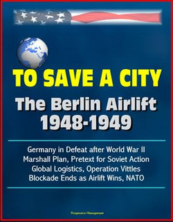 To Save a City: The Berlin Airlift 1948-1949 - Germany in Defeat after World War II, Marshall Plan, Pretext for Soviet Action, Global Logistics, Operation Vittles, Blockade Ends as Airlift Wins, NATO