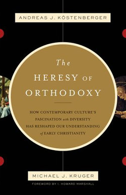 The Heresy of Orthodoxy (Foreword by I. Howard Marshall): How Contemporary Culture's Fascination with Diversity Has Reshaped Our Understanding of Early Christianity