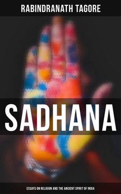 Sadhana: Essays on Religion and the Ancient Spirit of India Sadhana: Essays on Religion and the Ancient Spirit of India