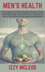 Men's Health: A Comprehensive Guide to Navigating Physical Fitness, Mental Well-being, and Preventive Care, Empowering Men to Take Control of Their Health and Well-being