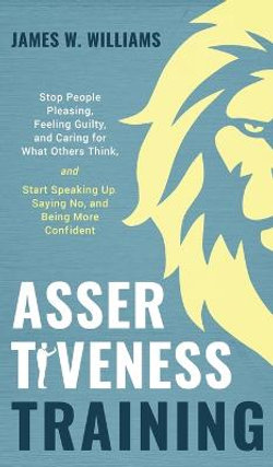 Assertiveness Training: Stop People Pleasing, Feeling Guilty, and Caring for What Others Think, and Start Speaking up, Saying No, and Being More Confident