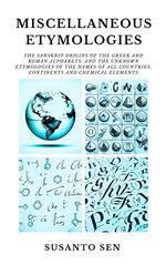 Miscellaneous Etymologies: The Sanskrit Origins of the Greek and Roman Alphabets, and the Unknown Etymologies of the Names of all Countries, Continents and Chemical Elements