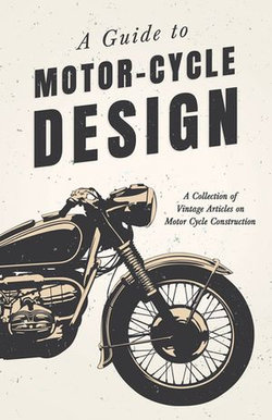 A Guide to Motor-Cycle Design - A Collection of Vintage Articles on Motor Cycle Construction A Guide to Motor-Cycle Design - A Collection of Vintage Articles on Motor Cycle Construction