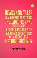 Heads and Tales : or Anecdotes and Stories of Quadrupeds and Other Beasts Chiefly Connected with Incidents in the Histories of More or Less Distinguished Men.