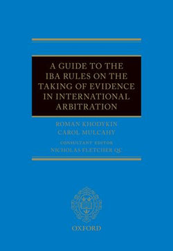 A Guide to the IBA Rules on the Taking of Evidence in International Arbitration A Guide to the IBA Rules on the Taking of Evidence in International Arbitration