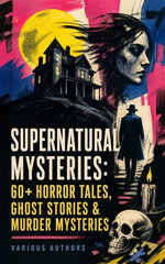 Supernatural Mysteries: 60+ Horror Tales, Ghost Stories & Murder Mysteries