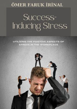 Success-Inducing Stress: Utilizing the Positive Aspects of Stress in the Workplace Success-Inducing Stress: Utilizing the Positive Aspects of Stress in the Workplace