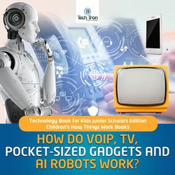 How Do VOIP, TV, Pocket-Sized Gadgets and AI Robots Work? | Technology Book for Kids Junior Scholars Edition | Children's How Things Work Books How Do VOIP, TV, Pocket-Sized Gadgets and AI Robots Work? | Technology Book for Kids Junior Scholars Edition | Children's How Things Work Books