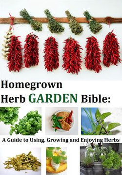 Homegrown Herb Garden Bible: A Guide to Using, Growing and Enjoying Herbs