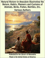 Natural History in Anecdote Illustrating The Nature, Habits, Manners and Customs of Animals, Birds, Fishes, Reptiles, Etc.