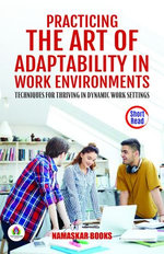 Practicing the Art of Adaptability in Work Environments: Techniques for Thriving in Dynamic Work Settings Practicing the Art of Adaptability in Work Environments: Techniques for Thriving in Dynamic Work Settings