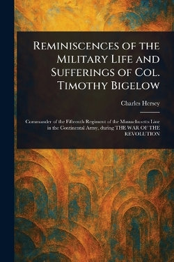 Reminiscences of the Military Life and Sufferings of Col. Timothy Bigelow Reminiscences of the Military Life and Sufferings of Col. Timothy Bigelow