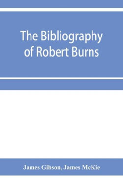 The bibliography of Robert Burns, with biographical and bibliographical notes, and sketches of Burns clubs, monuments and statues