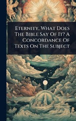 Eternity, What Does The Bible Say Of It? A Concordance Of Texts On The Subject