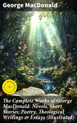 The Complete Works of George MacDonald: Novels, Short Stories, Poetry, Theological Writings & Essays (Illustrated)