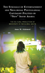 The Struggle of Entertainment and Neoliberal Postcolonial Capitalist Politics in &amp;quot;New&amp;quot; Saudi Arabia
