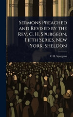 Sermons Preached and Revised by the Rev. C. H. Spurgeon, Fifth Series. New York, Sheldon Sermons Preached and Revised by the Rev. C. H. Spurgeon, Fifth Series. New York, Sheldon